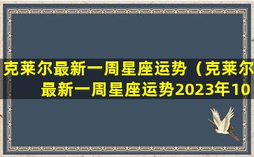 克莱尔最新一周星座运势（克莱尔最新一周星座运势2023年10月）