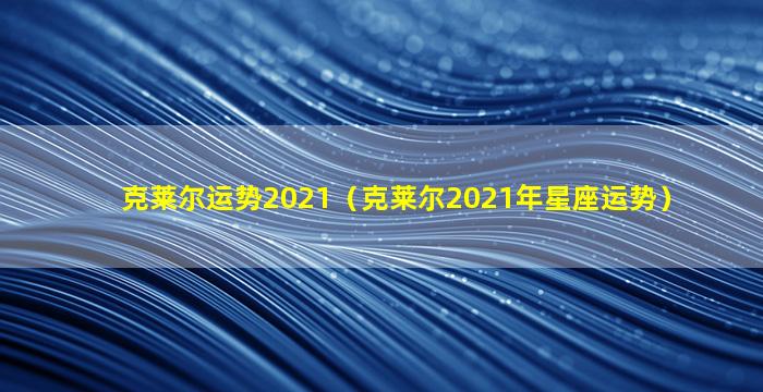 克莱尔运势2021（克莱尔2021年星座运势）