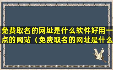 免费取名的网址是什么软件好用一点的网站（免费取名的网址是什么软件好用一点的网站有哪些）