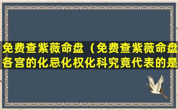 免费查紫薇命盘（免费查紫薇命盘各宫的化忌化权化科究竟代表的是啥意思）