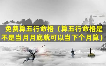 免费算五行命格（算五行命格是不是当月月底就可以当下个月算）