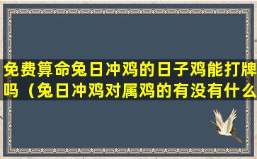 免费算命兔日冲鸡的日子鸡能打牌吗（兔日冲鸡对属鸡的有没有什么影响）