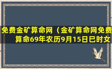 免费金矿算命网（金矿算命网免费算命69年农历9月15日巳时女命）