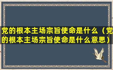 党的根本主场宗旨使命是什么（党的根本主场宗旨使命是什么意思）