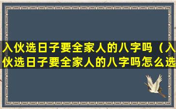 入伙选日子要全家人的八字吗（入伙选日子要全家人的八字吗怎么选）