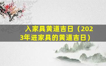 入家具黄道吉日（2023年进家具的黄道吉日）