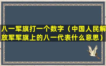 八一军旗打一个数字（中国人民解放军军旗上的八一代表什么意思）