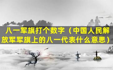 八一军旗打个数字（中国人民解放军军旗上的八一代表什么意思）