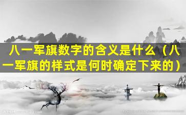 八一军旗数字的含义是什么（八一军旗的样式是何时确定下来的）