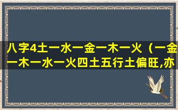 八字4土一水一金一木一火（一金一木一水一火四土五行土偏旺,亦制之泄之）