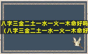 八字三金二土一水一火一木命好吗（八字三金二土一水一火一木命好吗男孩）