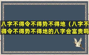 八字不得令不得势不得地（八字不得令不得势不得地的八字会富贵吗）