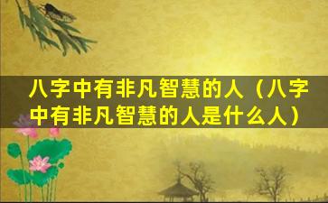 八字中有非凡智慧的人（八字中有非凡智慧的人是什么人）