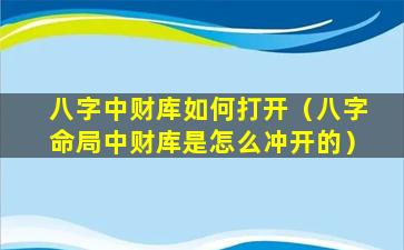 八字中财库如何打开（八字命局中财库是怎么冲开的）