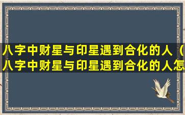 八字中财星与印星遇到合化的人（八字中财星与印星遇到合化的人怎么化解）