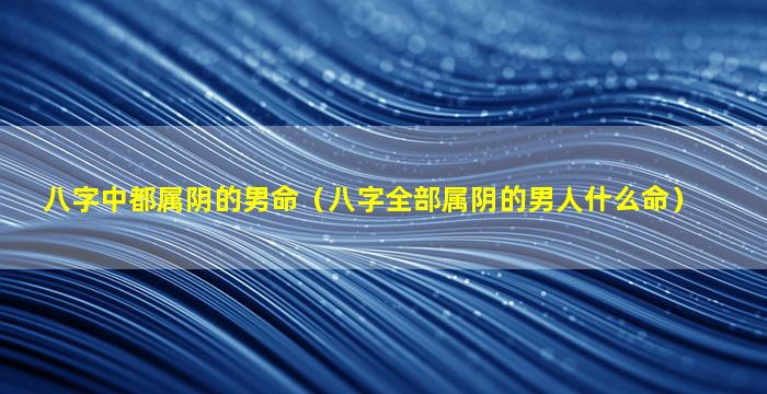 八字中都属阴的男命（八字全部属阴的男人什么命）