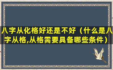 八字从化格好还是不好（什么是八字从格,从格需要具备哪些条件）