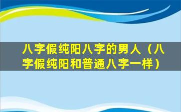 八字假纯阳八字的男人（八字假纯阳和普通八字一样）