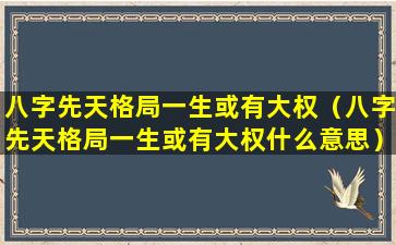 八字先天格局一生或有大权（八字先天格局一生或有大权什么意思）