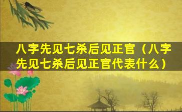 八字先见七杀后见正官（八字先见七杀后见正官代表什么）