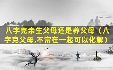 八字克亲生父母还是养父母（八字克父母,不常在一起可以化解）