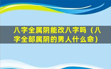 八字全属阴能改八字吗（八字全部属阴的男人什么命）