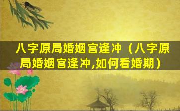 八字原局婚姻宫逢冲（八字原局婚姻宫逢冲,如何看婚期）