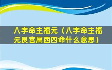 八字命主福元（八字命主福元艮宫属西四命什么意思）