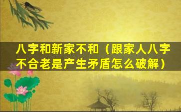 八字和新家不和（跟家人八字不合老是产生矛盾怎么破解）