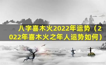 八字喜木火2022年运势（2022年喜木火之年人运势如何）