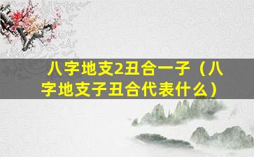 八字地支2丑合一子（八字地支子丑合代表什么）