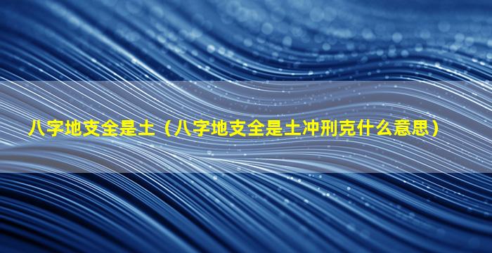 八字地支全是土（八字地支全是土冲刑克什么意思）