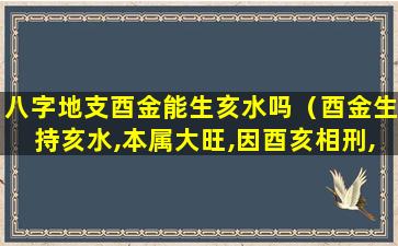 八字地支酉金能生亥水吗（酉金生持亥水,本属大旺,因酉亥相刑,反遭意外破碎之事）