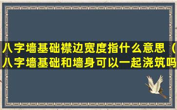 八字墙基础襟边宽度指什么意思（八字墙基础和墙身可以一起浇筑吗）