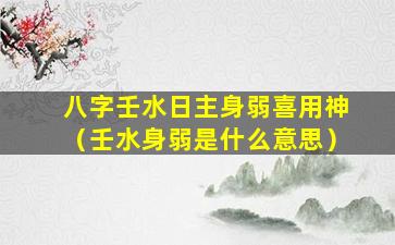 八字壬水日主身弱喜用神（壬水身弱是什么意思）