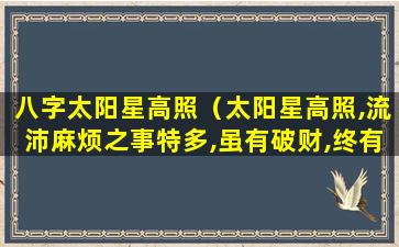 八字太阳星高照（太阳星高照,流沛麻烦之事特多,虽有破财,终有成功耳）