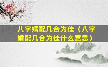 八字婚配几合为佳（八字婚配几合为佳什么意思）