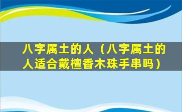 八字属土的人（八字属土的人适合戴檀香木珠手串吗）