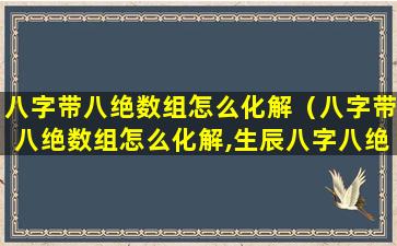 八字带八绝数组怎么化解（八字带八绝数组怎么化解,生辰八字八绝化解之法）