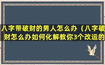 八字带破财的男人怎么办（八字破财怎么办如何化解教你3个改运的方法）