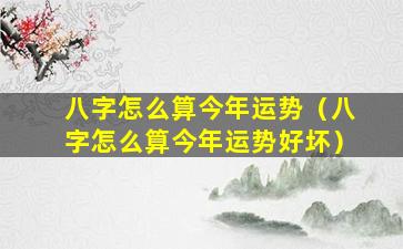 八字怎么算今年运势（八字怎么算今年运势好坏）