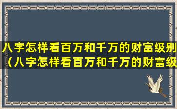 八字怎样看百万和千万的财富级别（八字怎样看百万和千万的财富级别呢）