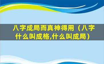 八字成局而真神得用（八字什么叫成格,什么叫成局）