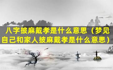 八字披麻戴孝是什么意思（梦见自己和家人披麻戴孝是什么意思）