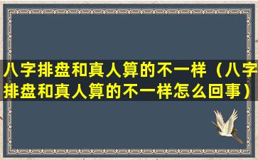 八字排盘和真人算的不一样（八字排盘和真人算的不一样怎么回事）