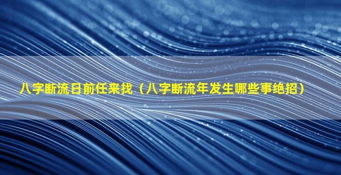 八字断流日前任来找（八字断流年发生哪些事绝招）