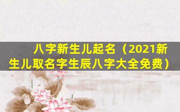 八字新生儿起名（2021新生儿取名字生辰八字大全免费）