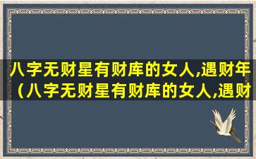 八字无财星有财库的女人,遇财年（八字无财星有财库的女人,遇财年好不好）