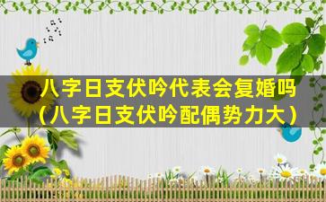 八字日支伏吟代表会复婚吗（八字日支伏吟配偶势力大）