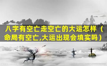 八字有空亡走空亡的大运怎样（命局有空亡,大运出现会填实吗）